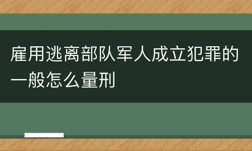雇用逃离部队军人成立犯罪的一般怎么量刑
