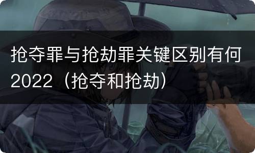 抢夺罪与抢劫罪关键区别有何2022（抢夺和抢劫）