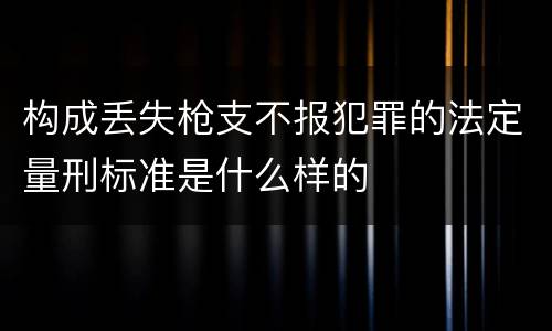 构成丢失枪支不报犯罪的法定量刑标准是什么样的