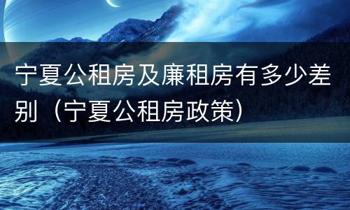 宁夏公租房及廉租房有多少差别（宁夏公租房政策）