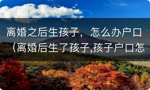 离婚之后生孩子，怎么办户口（离婚后生了孩子,孩子户口怎么办）