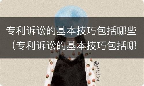专利诉讼的基本技巧包括哪些（专利诉讼的基本技巧包括哪些方面）