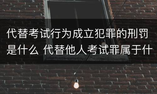代替考试行为成立犯罪的刑罚是什么 代替他人考试罪属于什么类犯罪