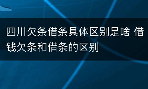 四川欠条借条具体区别是啥 借钱欠条和借条的区别