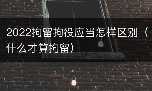 2022拘留拘役应当怎样区别（什么才算拘留）