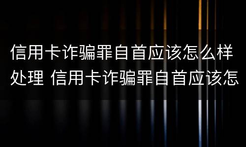信用卡诈骗罪自首应该怎么样处理 信用卡诈骗罪自首应该怎么样处理好