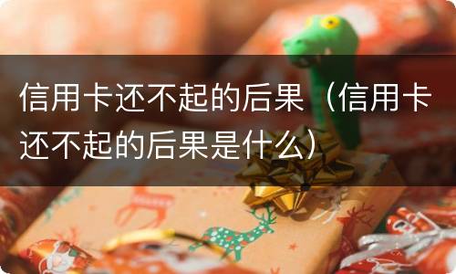 信用卡还不起的后果（信用卡还不起的后果是什么）