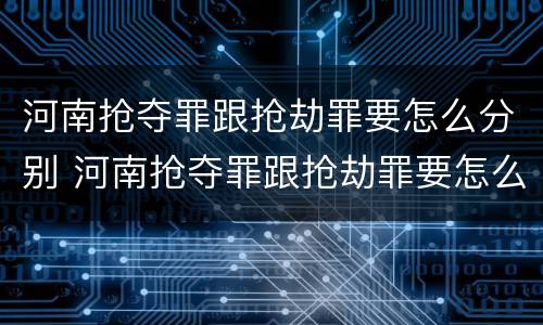 河南抢夺罪跟抢劫罪要怎么分别 河南抢夺罪跟抢劫罪要怎么分别判刑