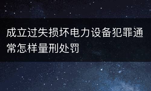成立过失损坏电力设备犯罪通常怎样量刑处罚