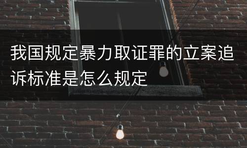 我国规定暴力取证罪的立案追诉标准是怎么规定