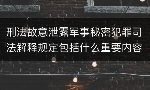 刑法故意泄露军事秘密犯罪司法解释规定包括什么重要内容