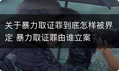 关于暴力取证罪到底怎样被界定 暴力取证罪由谁立案