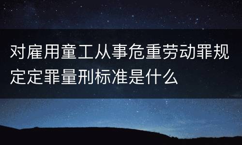 对雇用童工从事危重劳动罪规定定罪量刑标准是什么