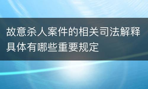 故意杀人案件的相关司法解释具体有哪些重要规定
