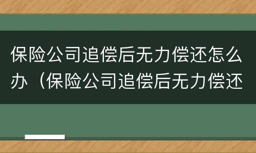 保险公司追偿后无力偿还怎么办（保险公司追偿后无力偿还怎么办理）