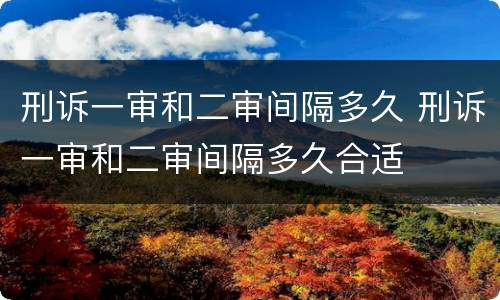 刑诉一审和二审间隔多久 刑诉一审和二审间隔多久合适