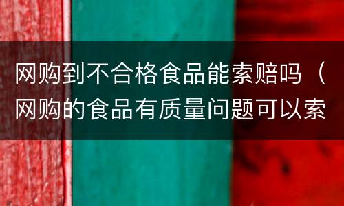 网购到不合格食品能索赔吗（网购的食品有质量问题可以索赔吗）