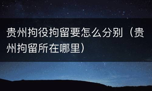 贵州拘役拘留要怎么分别（贵州拘留所在哪里）