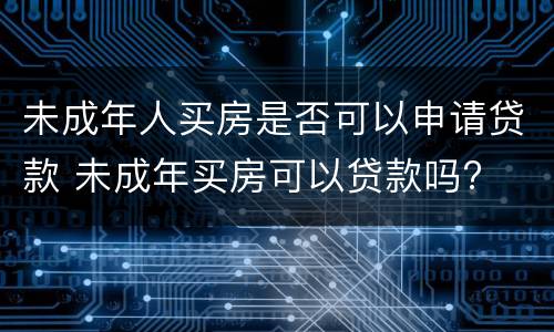 未成年人买房是否可以申请贷款 未成年买房可以贷款吗?