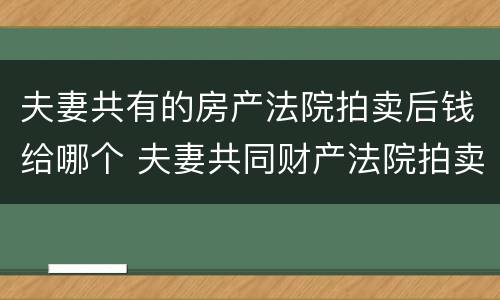 夫妻共有的房产法院拍卖后钱给哪个 夫妻共同财产法院拍卖房子钱会给谁
