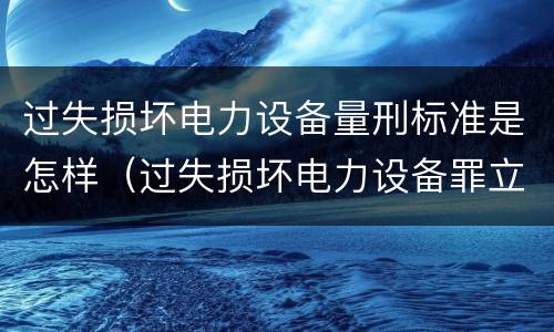过失损坏电力设备量刑标准是怎样（过失损坏电力设备罪立案标准）