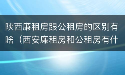 陕西廉租房跟公租房的区别有啥（西安廉租房和公租房有什么区别）