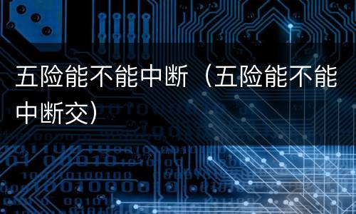 五险能不能中断（五险能不能中断交）