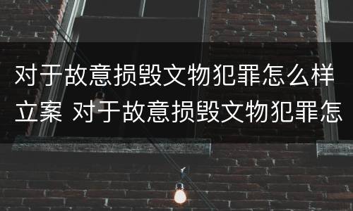 对于故意损毁文物犯罪怎么样立案 对于故意损毁文物犯罪怎么样立案处理