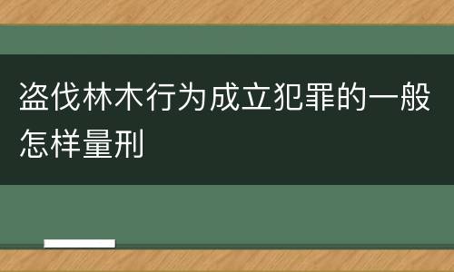 盗伐林木行为成立犯罪的一般怎样量刑