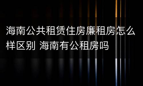 海南公共租赁住房廉租房怎么样区别 海南有公租房吗