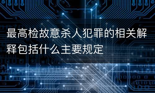 最高检故意杀人犯罪的相关解释包括什么主要规定