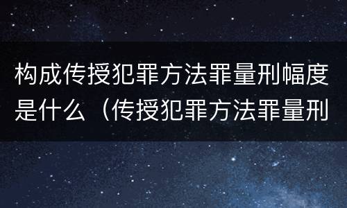 构成传授犯罪方法罪量刑幅度是什么（传授犯罪方法罪量刑标准）