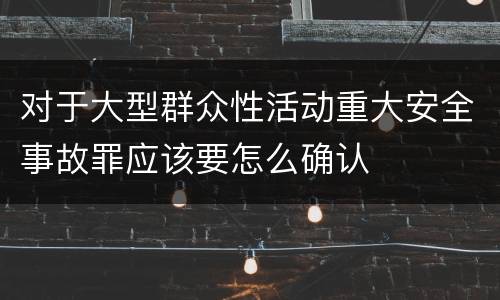 对于大型群众性活动重大安全事故罪应该要怎么确认