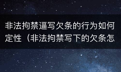 非法拘禁逼写欠条的行为如何定性（非法拘禁写下的欠条怎么办）