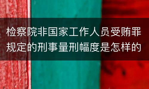 检察院非国家工作人员受贿罪规定的刑事量刑幅度是怎样的