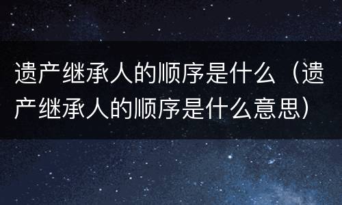 遗产继承人的顺序是什么（遗产继承人的顺序是什么意思）
