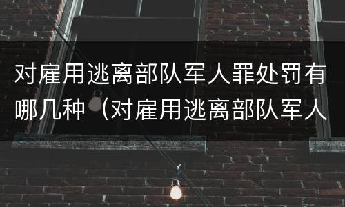 对雇用逃离部队军人罪处罚有哪几种（对雇用逃离部队军人罪处罚有哪几种方式）