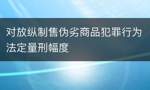 对放纵制售伪劣商品犯罪行为法定量刑幅度