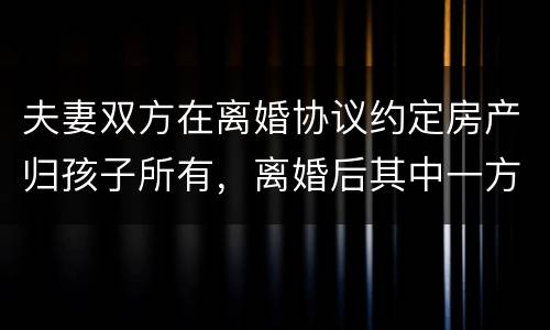 夫妻双方在离婚协议约定房产归孩子所有，离婚后其中一方可以反悔吗