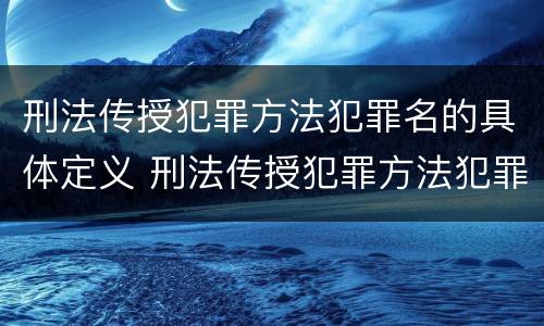 刑法传授犯罪方法犯罪名的具体定义 刑法传授犯罪方法犯罪名的具体定义是