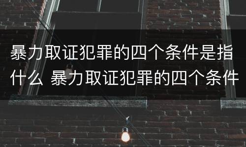 暴力取证犯罪的四个条件是指什么 暴力取证犯罪的四个条件是指什么意思