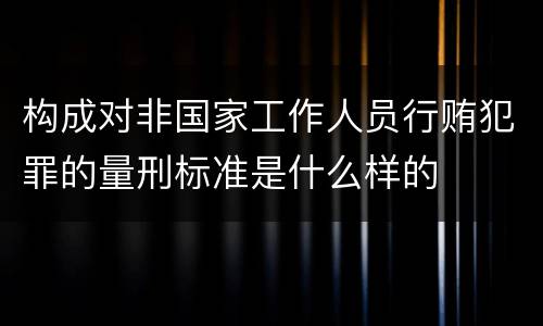 构成对非国家工作人员行贿犯罪的量刑标准是什么样的