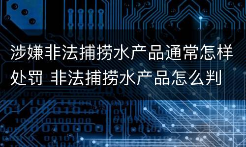 涉嫌非法捕捞水产品通常怎样处罚 非法捕捞水产品怎么判