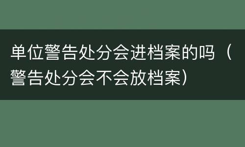 单位警告处分会进档案的吗（警告处分会不会放档案）
