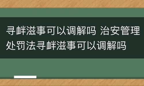 寻衅滋事可以调解吗 治安管理处罚法寻衅滋事可以调解吗