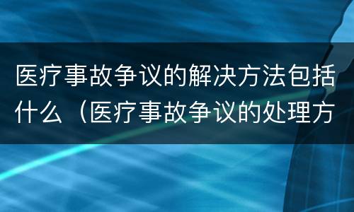 医疗事故争议的解决方法包括什么（医疗事故争议的处理方法有几种?）