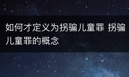 如何才定义为拐骗儿童罪 拐骗儿童罪的概念