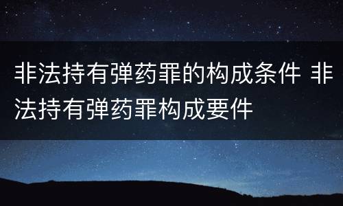 非法持有弹药罪的构成条件 非法持有弹药罪构成要件