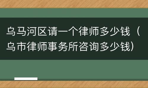 乌马河区请一个律师多少钱（乌市律师事务所咨询多少钱）