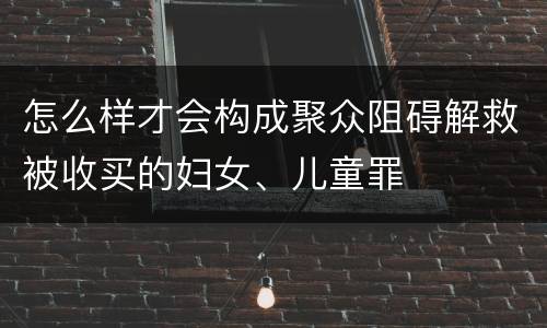 怎么样才会构成聚众阻碍解救被收买的妇女、儿童罪